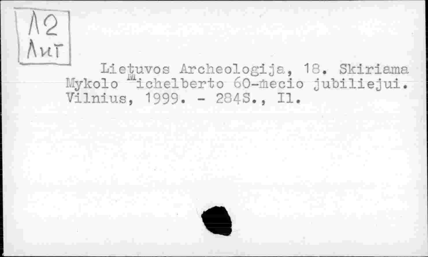 ﻿Lietuvos Archeologija, 18. Skiriama Mykolo ichelberto 60-йієсіо jubiliejui. Vilnius, 1999. - 2848., II.